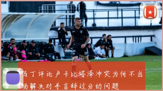 马丁评论卢卡比塔泽冲突为何不当场解决对手言辞过分的问题