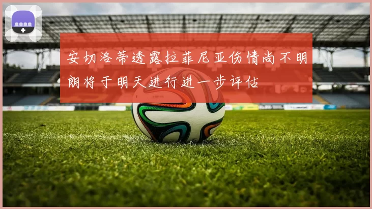 安切洛蒂透露拉菲尼亚伤情尚不明朗将于明天进行进一步评估