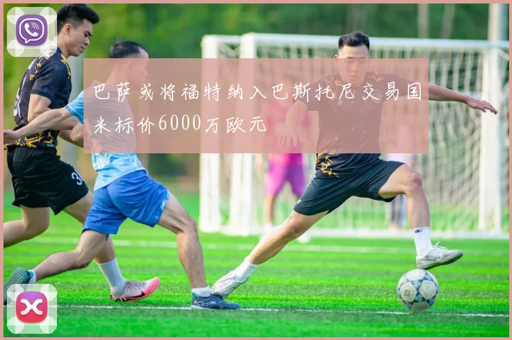 巴萨或将福特纳入巴斯托尼交易国米标价6000万欧元