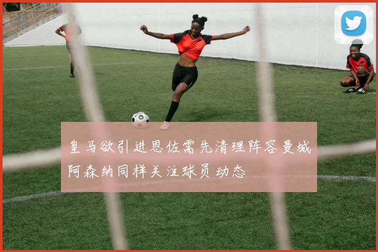 皇马欲引进恩佐需先清理阵容曼城阿森纳同样关注球员动态