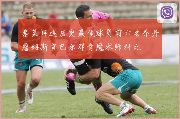 弗莱评选历史最佳球员前六名乔丹詹姆斯贾巴尔邓肯魔术师科比