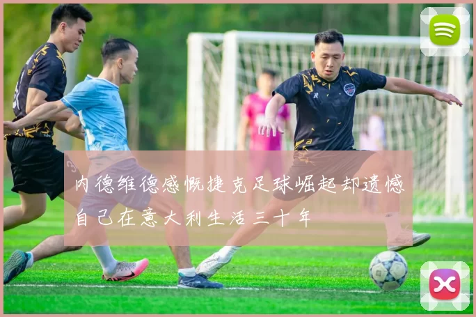 内德维德感慨捷克足球崛起却遗憾自己在意大利生活三十年