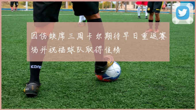 因伤缺席三周卡尔期待早日重返赛场并祝福球队取得佳绩