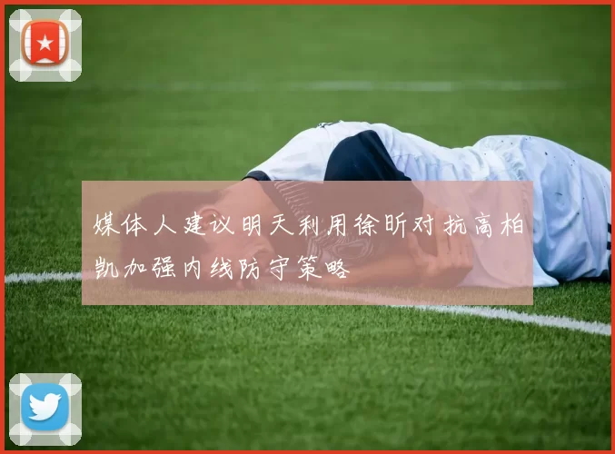 媒体人建议明天利用徐昕对抗高柏凯加强内线防守策略