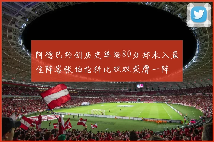 阿德巴约创历史单场80分却未入最佳阵容张伯伦科比双双荣膺一阵