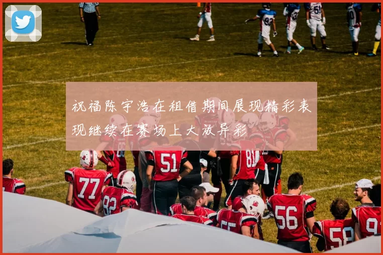 祝福陈宇浩在租借期间展现精彩表现继续在赛场上大放异彩