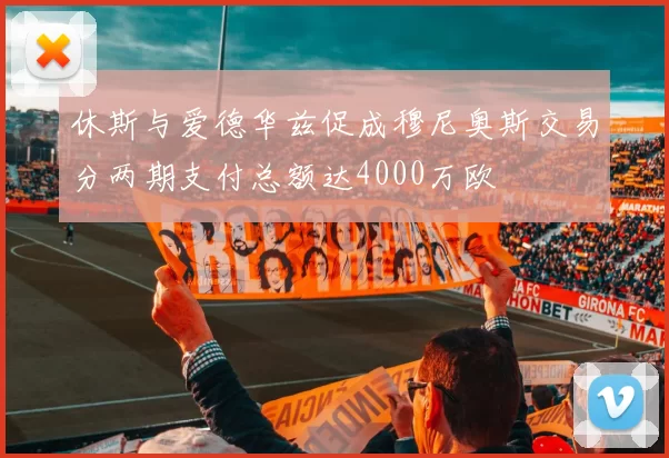 休斯与爱德华兹促成穆尼奥斯交易分两期支付总额达4000万欧