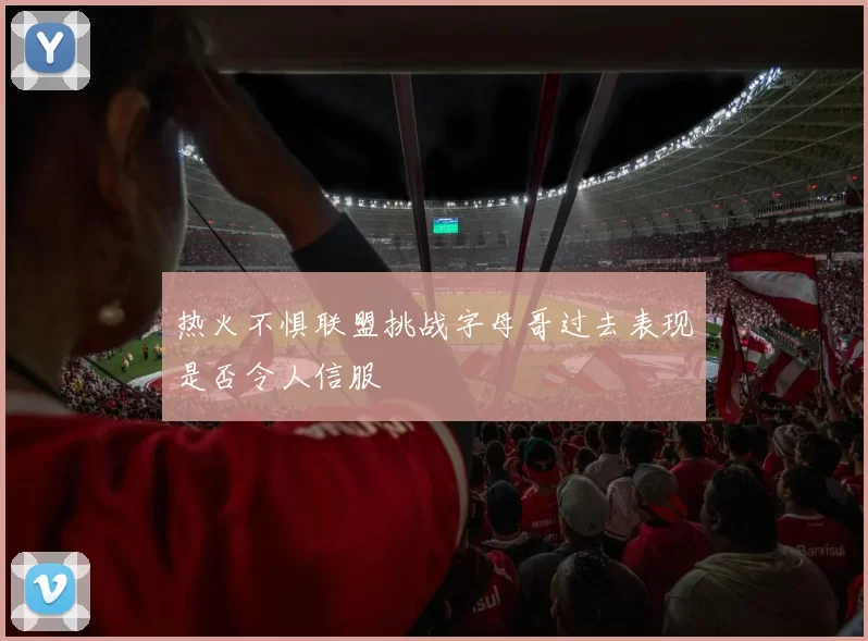 热火不惧联盟挑战字母哥过去表现是否令人信服
