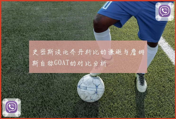 史密斯谈论乔丹科比的谦逊与詹姆斯自称GOAT的对比分析