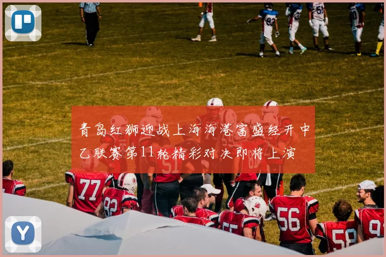 青岛红狮迎战上海海港富盛经开中乙联赛第11轮精彩对决即将上演