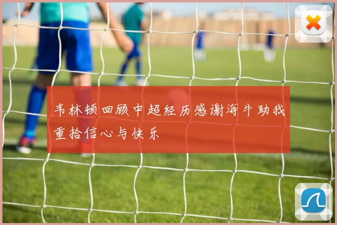韦林顿回顾中超经历感谢海牛助我重拾信心与快乐