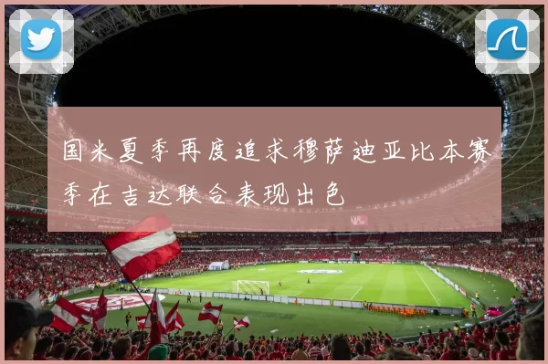国米夏季再度追求穆萨迪亚比本赛季在吉达联合表现出色