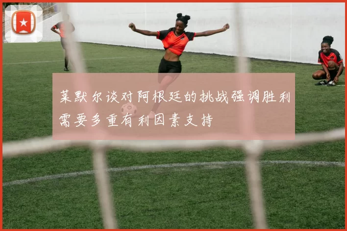 莱默尔谈对阿根廷的挑战强调胜利需要多重有利因素支持