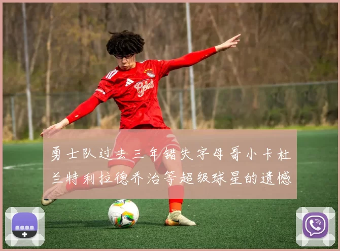 勇士队过去三年错失字母哥小卡杜兰特利拉德乔治等超级球星的遗憾回顾