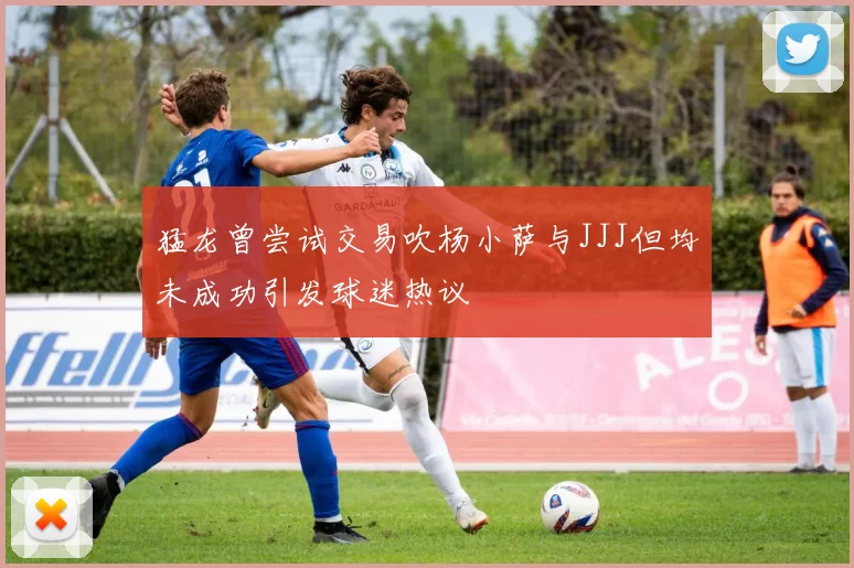 猛龙曾尝试交易吹杨小萨与JJJ但均未成功引发球迷热议