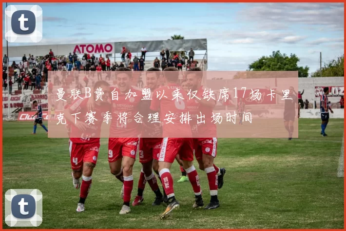曼联B费自加盟以来仅缺席17场卡里克下赛季将合理安排出场时间