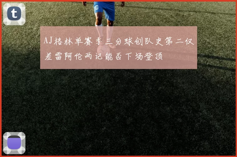 AJ格林单赛季三分球创队史第二仅差雷阿伦两记能否下场登顶