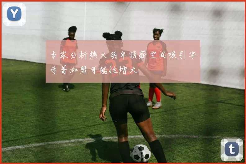 专家分析热火明年顶薪空间吸引字母哥加盟可能性增大